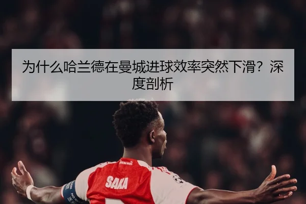 为什么哈兰德在曼城进球效率突然下滑？深度剖析