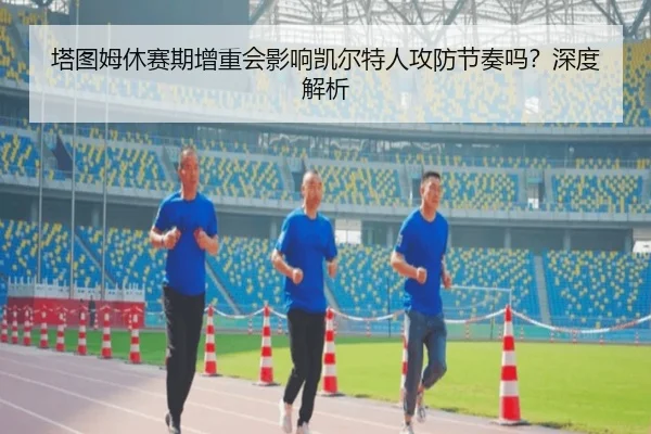 塔图姆休赛期增重会影响凯尔特人攻防节奏吗？深度解析