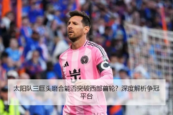 太阳队三巨头磨合能否突破西部首轮？深度解析争冠平台